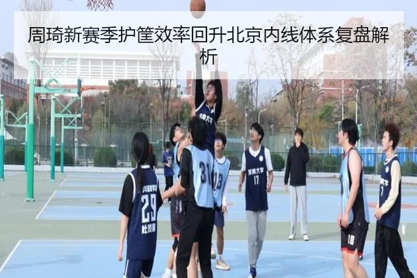 周琦新赛季护筐效率回升北京内线体系复盘解析